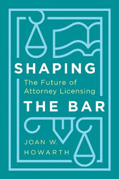 Shaping the Bar: The Future of Attorney Licensing by Joan Howarth