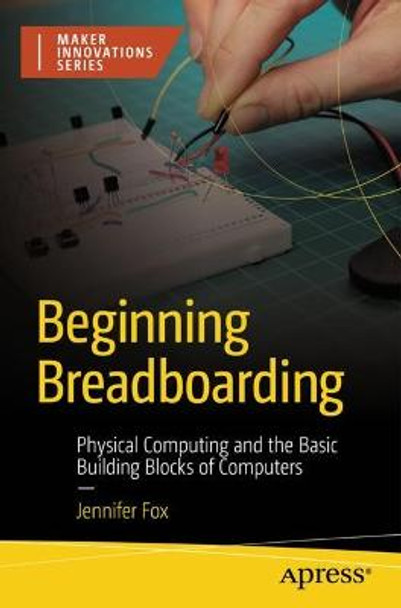 Beginning Breadboarding: Physical Computing and the Basic Building Blocks of Computers by Jennifer Fox