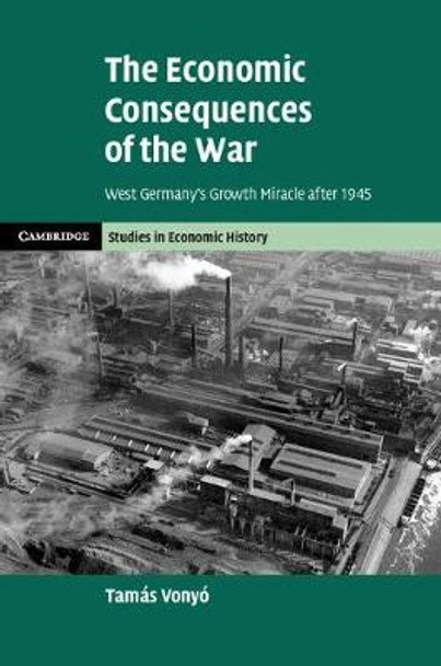 The Economic Consequences of the War: West Germany's Growth Miracle after 1945 by Tamás Vonyó