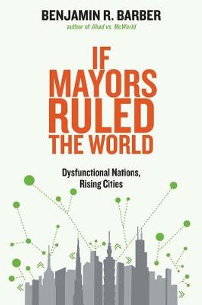 If Mayors Ruled the World: Dysfunctional Nations, Rising Cities by Benjamin R. Barber