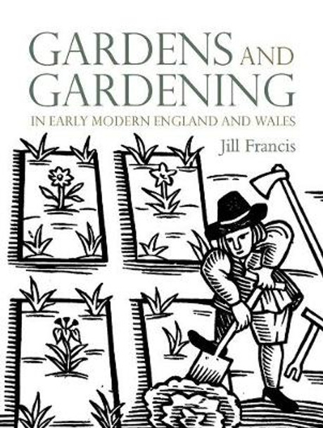 Gardens and Gardening in Early Modern England and Wales by Jill Francis