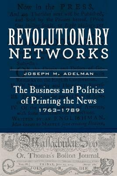 Revolutionary Networks: The Business and Politics of Printing the News, 1763–1789 by Joseph M. Adelman