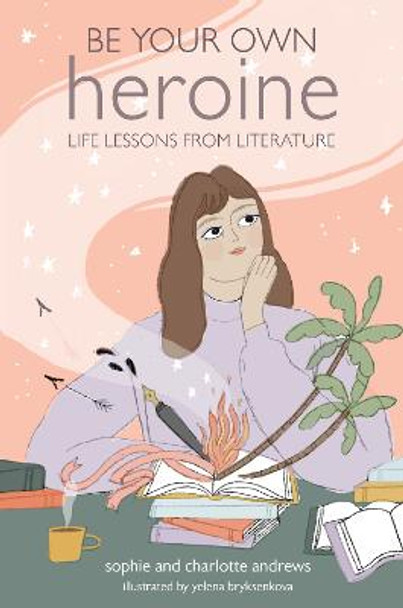 Be Your Own Heroine: Life Lessons from Literature by Sophie Andrews