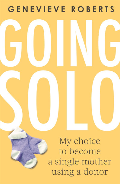 Going Solo: My choice to become a single mother using a donor by Genevieve Roberts