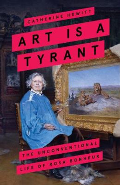 Art is a Tyrant: The Unconventional Life of Rosa Bonheur by Catherine Hewitt