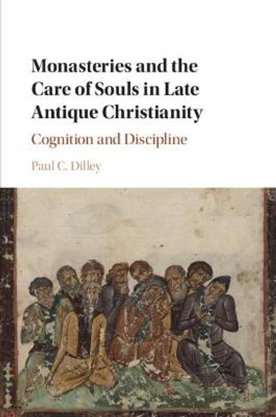 Monasteries and the Care of Souls in Late Antique Christianity: Cognition and Discipline by Paul C. Dilley