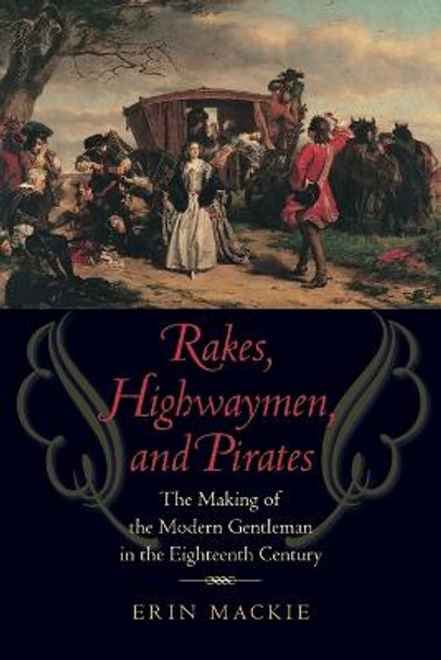 Rakes, Highwaymen, and Pirates: The Making of the Modern Gentleman in the Eighteenth Century by Erin Mackie