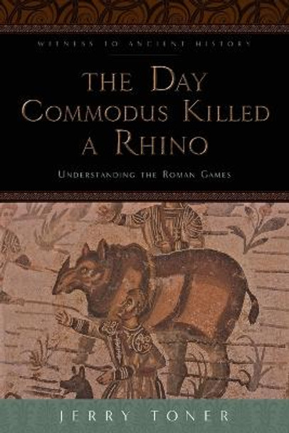 The Day Commodus Killed a Rhino: Understanding the Roman Games by Jerry Toner