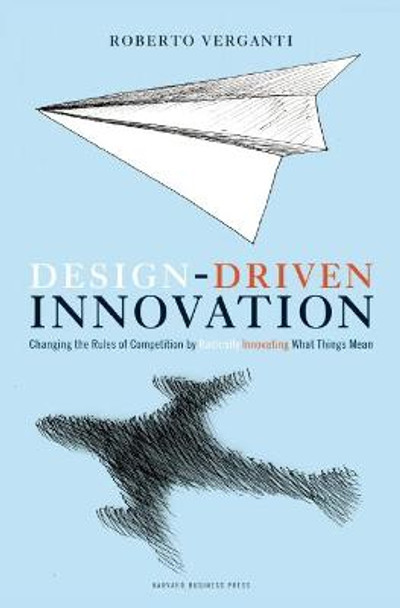 Design Driven Innovation: Changing the Rules of Competition by Radically Innovating What Things Mean by Roberto Verganti