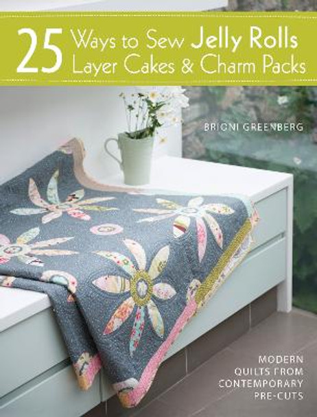 25 Ways to Sew Jelly Rolls, Layer Cakes and Charm Packs: Modern quilt projects from contemporary pre-cuts by Brioni Greenberg
