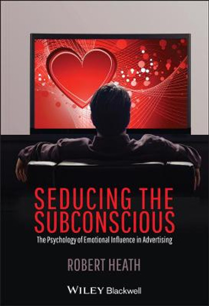 Seducing the Subconscious: The Psychology of Emotional Influence in Advertising by Robert Heath