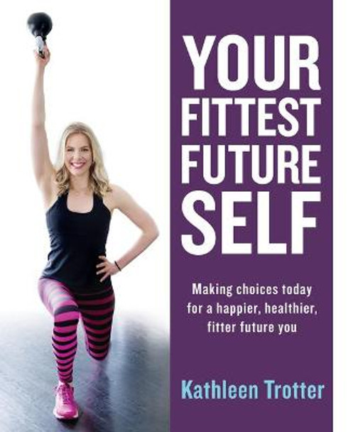 Your Fittest Future Self: Making Choices Today for a Happier, Healthier, Fitter Future You by Kathleen Trotter