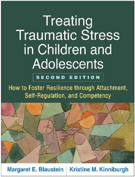 Treating Traumatic Stress in Children and Adolescents, Second Edition: How to Foster Resilience through Attachment, Self-Regulation, and Competency Margaret E. Blaustein 9781462537044