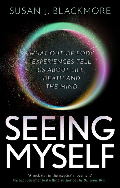 Seeing Myself: What Out-of-body Experiences Tell Us About Life, Death and the Mind by Susan Blackmore