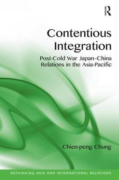 Contentious Integration: Post-Cold War Japan-China Relations in the Asia-Pacific by Chien-Peng Chung