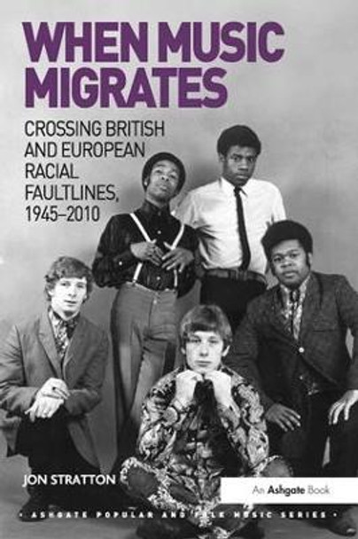 When Music Migrates: Crossing British and European Racial Faultlines, 1945-2010 by Jon Stratton