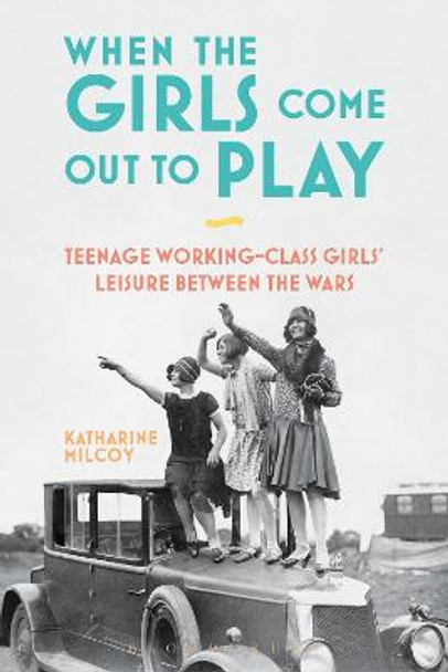 When the Girls Come Out to Play: Teenage Working-Class Girls' Leisure between the Wars by Katharine Milcoy