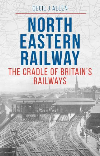 The North Eastern Railway Cecil Allen 9781800353374