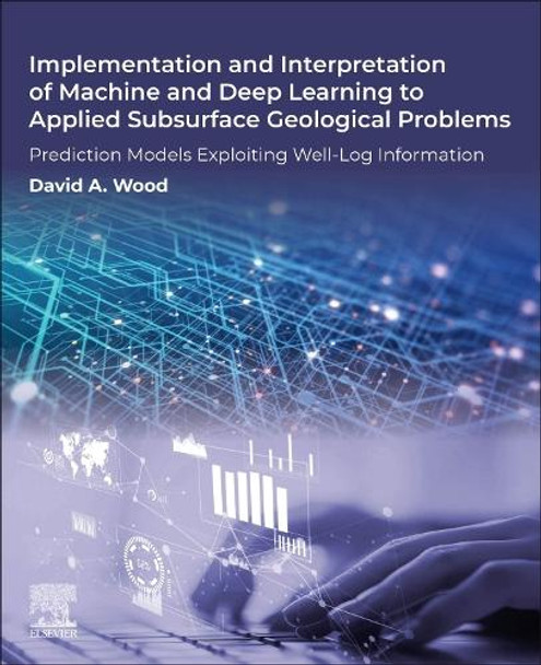 Implementation and Interpretation of Machine and Deep Learning to Applied Subsurface Geological Problems: Prediction Models Exploiting Well-Log Information David Wood 9780443265105
