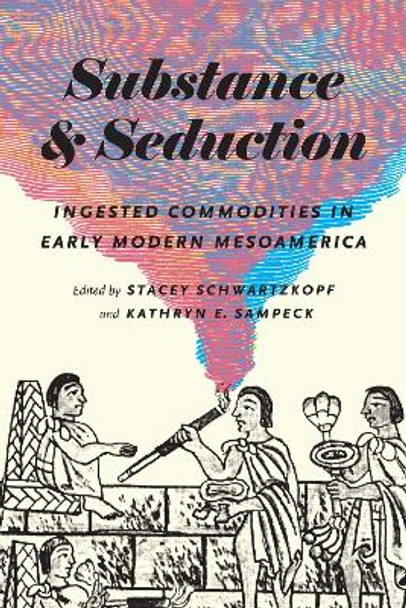 Substance and Seduction: Ingested Commodities in Early Modern Mesoamerica by Stacey Schwartzkopf