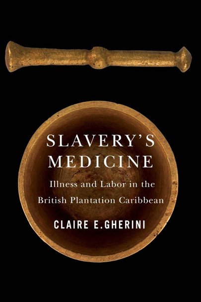 Slavery's Medicine: Illness and Labor in the British Plantation Caribbean Claire E. Gherini 9780813952758