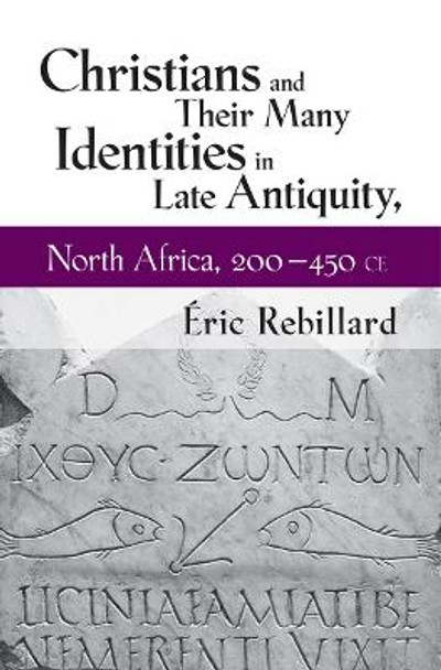 Christians and Their Many Identities in Late Antiquity, North Africa, 200-450 CE by Eric Rebillard