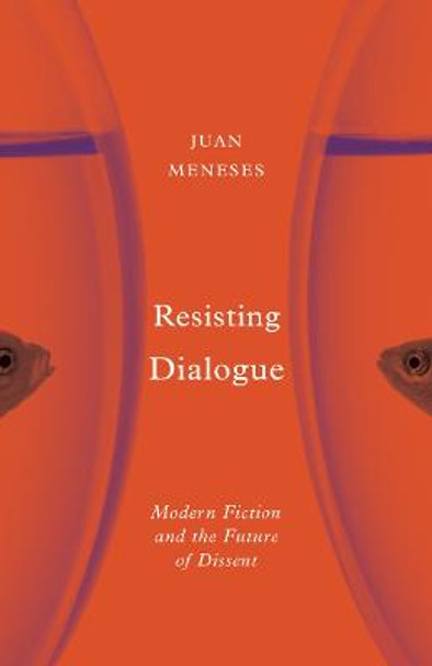 Resisting Dialogue: Modern Fiction and the Future of Dissent by Juan Meneses