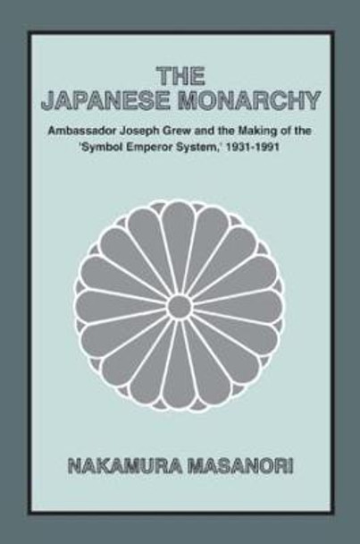 The Japanese Monarchy, 1931-91: Ambassador Grew and the Making of the Symbol Emperor System: Ambassador Grew and the Making of the &quot;Symbol Emperor System&quot; by Masanori Nakamura