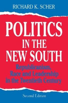 Politics in the New South: Republicanism, Race and Leadership in the Twentieth Century: Republicanism, Race and Leadership in the Twentieth Century by Richard K. Scher