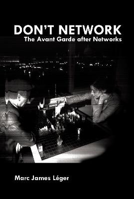 Don't Network: The Avant Garde After Networks by Marc James Leger