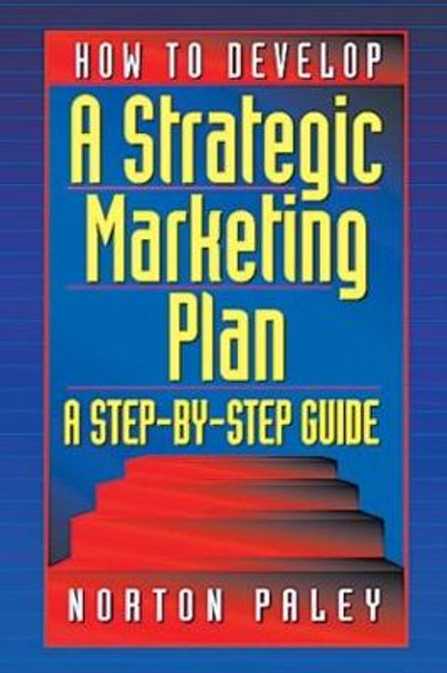 How to Develop a Strategic Marketing Plan: A Step-By-Step Guide by Norton Paley