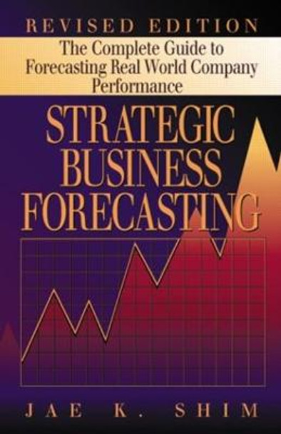 Strategic Business Forecasting: The Complete Guide to Forecasting Real World Company Performance, Revised Edition by Dr. Jae K. Shim