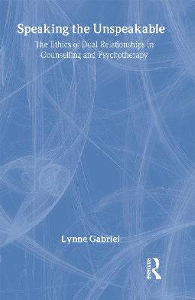Speaking the Unspeakable: The Ethics of Dual Relationships in Counselling and Psychotherapy by Lynne Gabriel