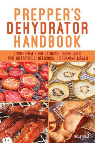 Prepper's Dehydrator Handbook: Long-term Food Storage Techniques for Nutritious, Delicious, Lifesaving Meals by Shelle Wells