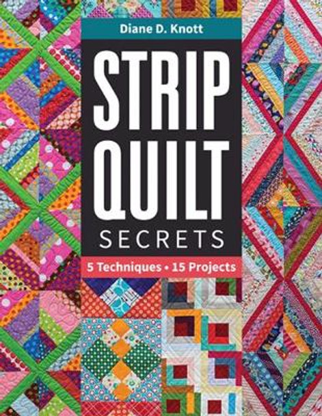 Strip Quilt Secrets: 5 Techniques, 15 Projects by Diane D Knott