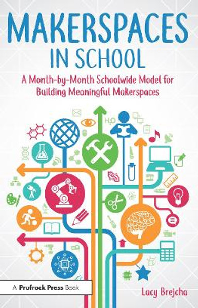 Makerspaces in School: A Month-by-Month Schoolwide Model for Building Meaningful Makerspaces by Lacy Brejcha