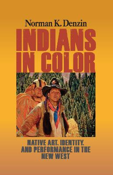 Indians in Color: Native Art, Identity, and Performance in the New West by Norman K. Denzin