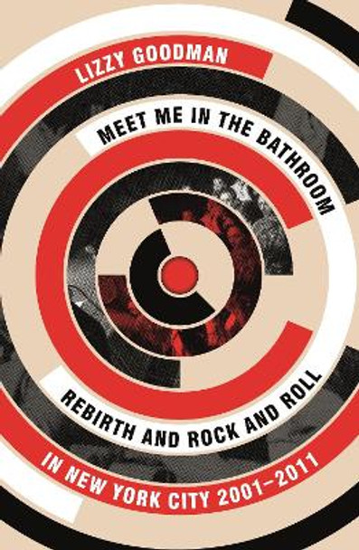 Meet Me in the Bathroom: Rebirth and Rock and Roll in New York City 2001-2011 by Lizzy Goodman