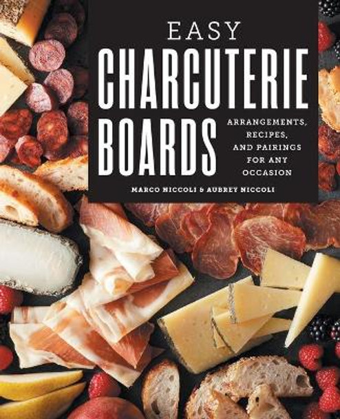 Easy Charcuterie Boards: Arrangements, Recipes, and Pairings for Any Occasion by Marco Niccoli