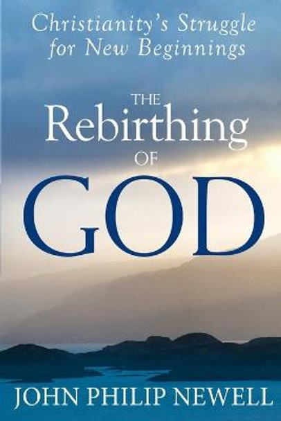 The Rebirthing of God: Christianity's Struggle for New Beginnings by John Philip Newell