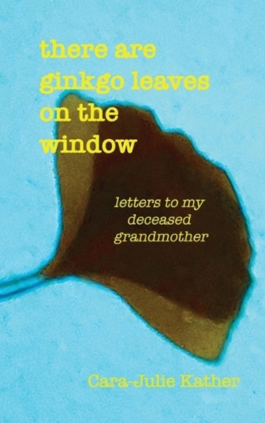 there are ginkgo leaves on the window: letters to my deceased grandmother by Cara-Julie Kather 9780984375639
