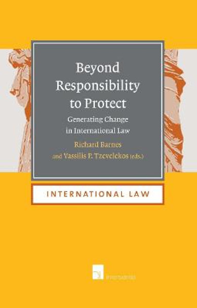 Beyond Responsibility to Protect: Generating Change in International Law by Richard Barnes