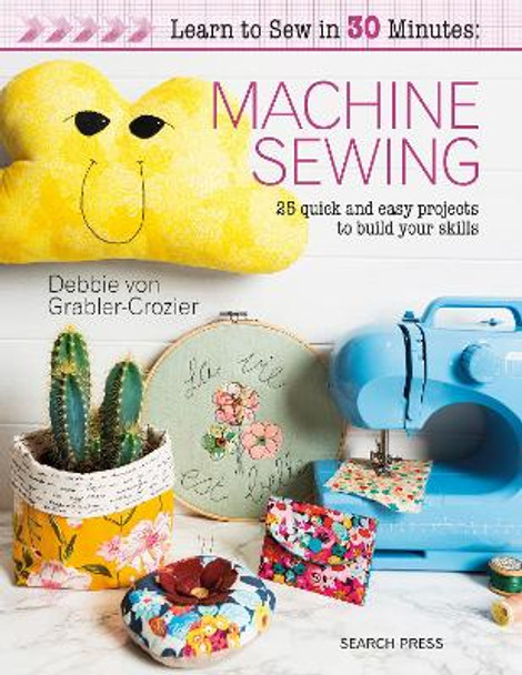 Learn to Sew in 30 Minutes: Machine Sewing: 25 Quick and Easy Projects to Build Your Skills by Debbie Von Grabler-Crozier