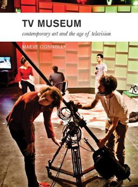 TV Museum: Contemporary Art and the Age of Television by Maeve Connolly