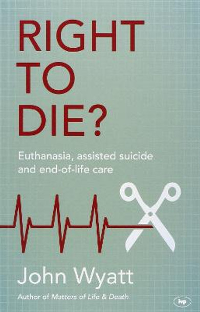 Right to Die?: Euthanasia, Assisted Suicide and End-of-Life Care by John Wyatt