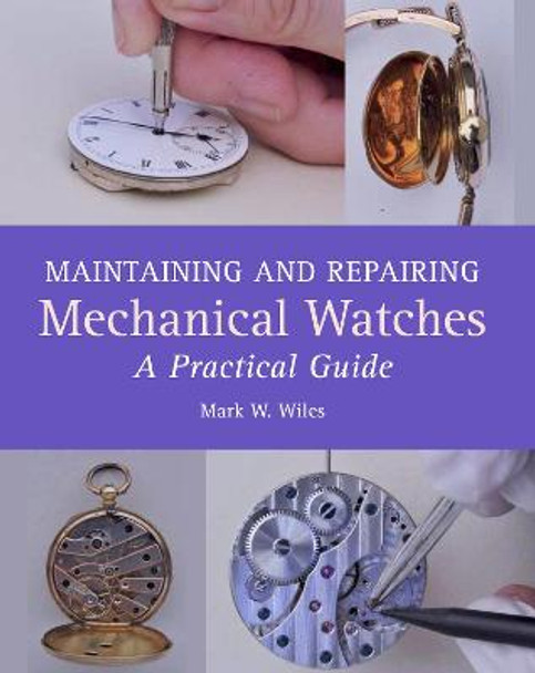 Maintaining and Repairing Mechanical Watches: A Practical Guide by Mark W Wiles