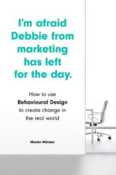I'm Afraid Debbie from Marketing Has Left for the Day: How to Use Behavioural Design to Create Change in the Real World by Morten Munster