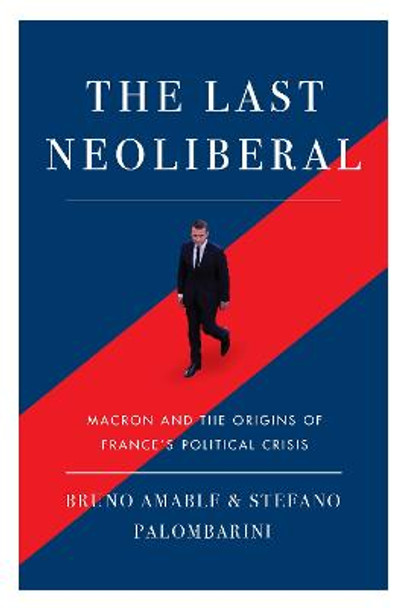 The Last Neoliberal: Macron and the Origins of France's Political Crisis by Stefano Palombarini