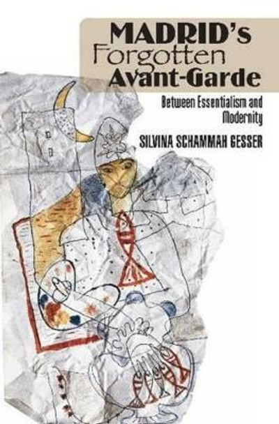 Madrid's Forgotten Avante-Garde: Between Essentialism and Modernity by Silvina Schammah Gesser