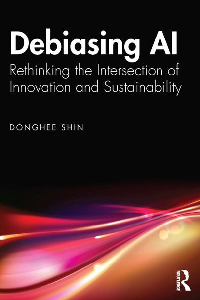 Debiasing AI: Rethinking the Intersection of Innovation and Sustainability Donghee Shin 9781032869773